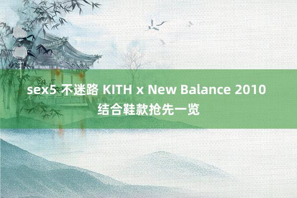 sex5 不迷路 KITH x New Balance 2010 结合鞋款抢先一览