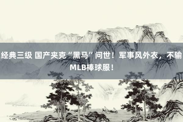 经典三级 国产夹克“黑马”问世！军事风外衣，不输MLB棒球服！