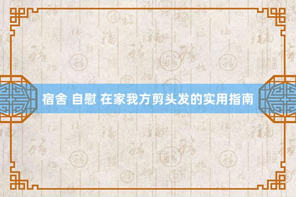 宿舍 自慰 在家我方剪头发的实用指南