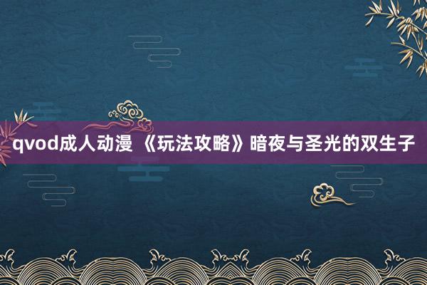 qvod成人动漫 《玩法攻略》暗夜与圣光的双生子