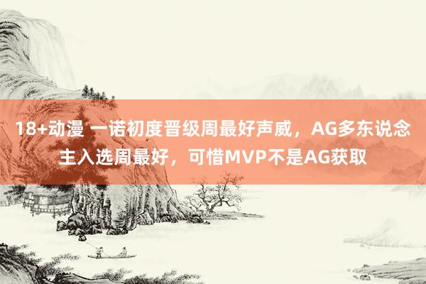 18+动漫 一诺初度晋级周最好声威，AG多东说念主入选周最好，可惜MVP不是AG获取