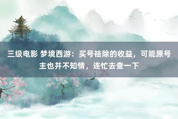 三级电影 梦境西游：买号祛除的收益，可能原号主也并不知情，连忙去查一下