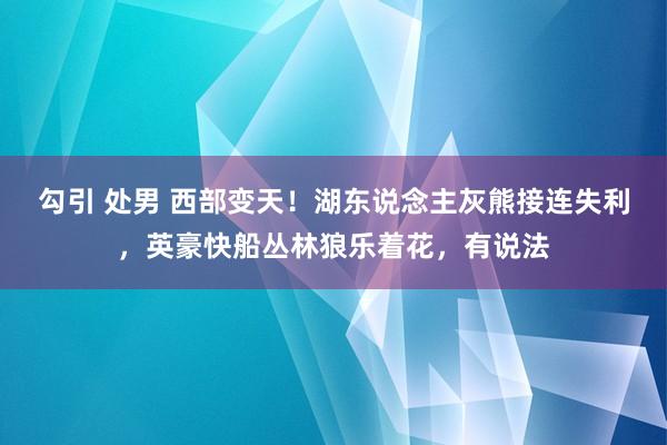 勾引 处男 西部变天！湖东说念主灰熊接连失利，英豪快船丛林狼乐着花，有说法