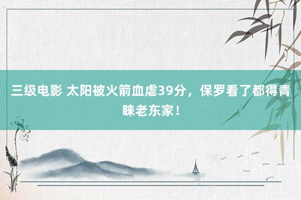 三级电影 太阳被火箭血虐39分，保罗看了都得青睐老东家！