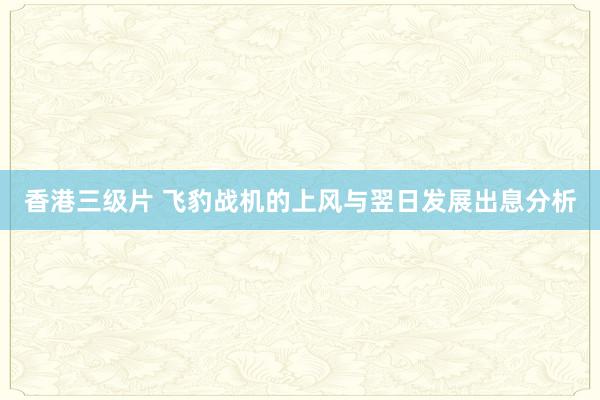 香港三级片 飞豹战机的上风与翌日发展出息分析