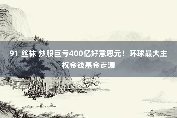 91 丝袜 炒股巨亏400亿好意思元！环球最大主权金钱基金走漏