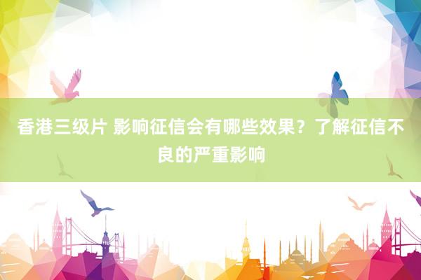 香港三级片 影响征信会有哪些效果？了解征信不良的严重影响