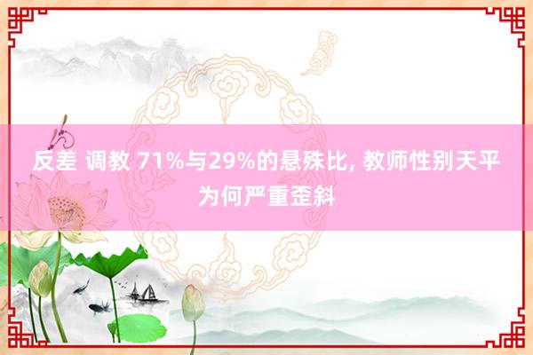 反差 调教 71%与29%的悬殊比， 教师性别天平为何严重歪斜