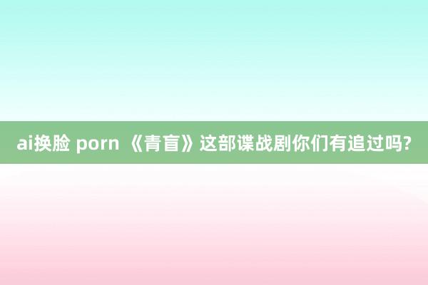 ai换脸 porn 《青盲》这部谍战剧你们有追过吗?