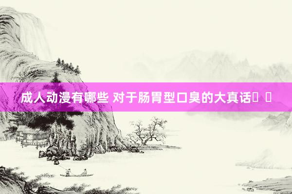 成人动漫有哪些 对于肠胃型口臭的大真话❗❗