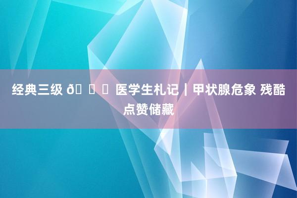 经典三级 📖医学生札记|甲状腺危象 残酷点赞储藏