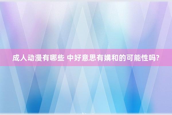 成人动漫有哪些 中好意思有媾和的可能性吗?