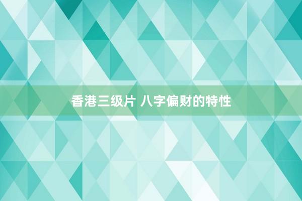 香港三级片 八字偏财的特性