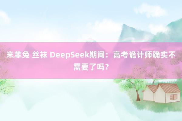 米菲兔 丝袜 DeepSeek期间：高考诡计师确实不需要了吗？