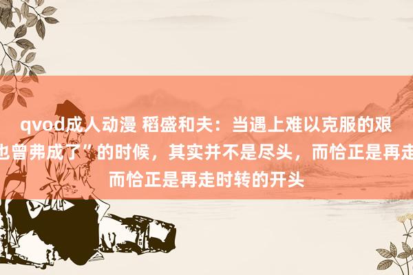 qvod成人动漫 稻盛和夫：当遇上难以克服的艰苦，认为“也曾弗成了”的时候，其实并不是尽头，而恰正是再走时转的开头