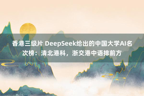 香港三级片 DeepSeek给出的中国大学AI名次榜：清北港科，浙交港中语排前方