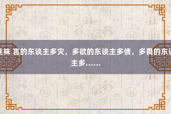 丝袜 言的东谈主多灾，多欲的东谈主多债，多畏的东谈主多......