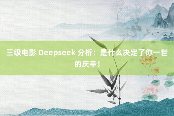 三级电影 Deepseek 分析：是什么决定了你一世的庆幸！