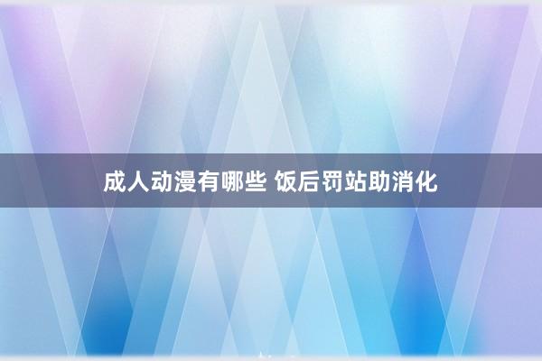 成人动漫有哪些 饭后罚站助消化