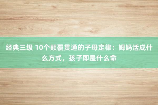 经典三级 10个颠覆贯通的子母定律：姆妈活成什么方式，孩子即是什么命