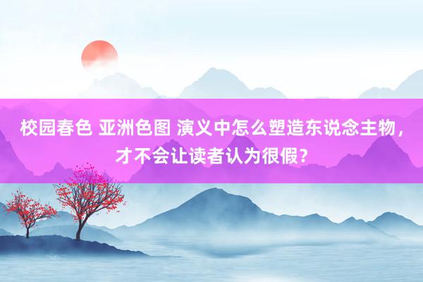 校园春色 亚洲色图 演义中怎么塑造东说念主物，才不会让读者认为很假？
